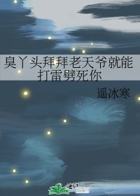 《臭丫头拜拜老天爷就能打雷劈死你》